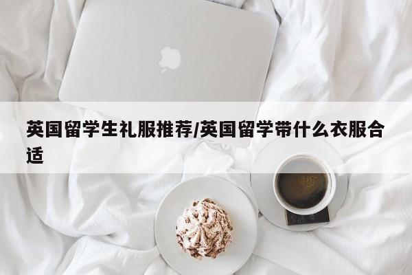 英国留学生礼服推荐/英国留学带什么衣服合适