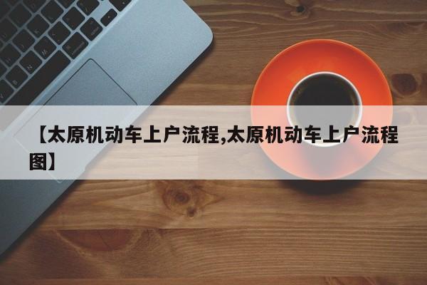 【太原机动车上户流程,太原机动车上户流程图】