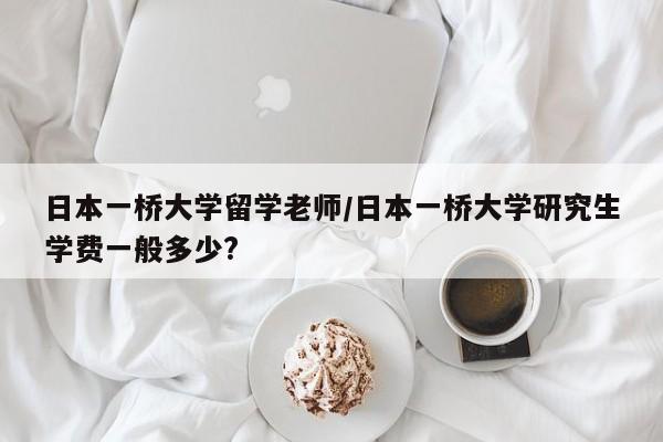 日本一桥大学留学老师/日本一桥大学研究生学费一般多少?