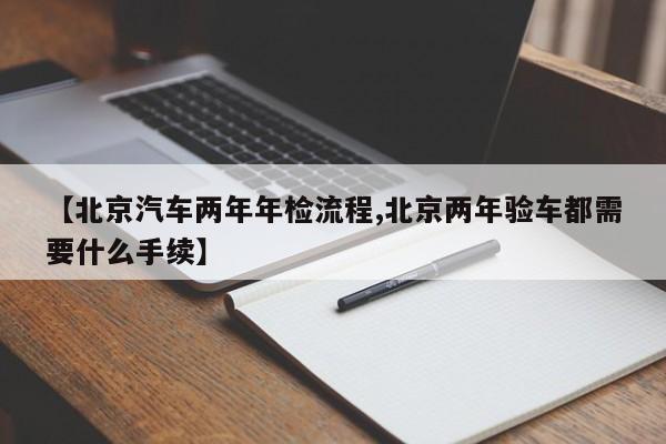 【北京汽车两年年检流程,北京两年验车都需要什么手续】