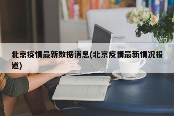北京疫情最新数据消息(北京疫情最新情况报道)