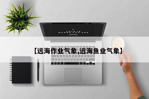 【远海作业气象,远海鱼业气象】