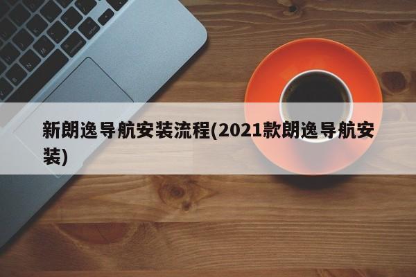 新朗逸导航安装流程(2021款朗逸导航安装)