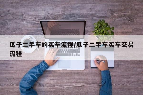 瓜子二手车的买车流程/瓜子二手车买车交易流程
