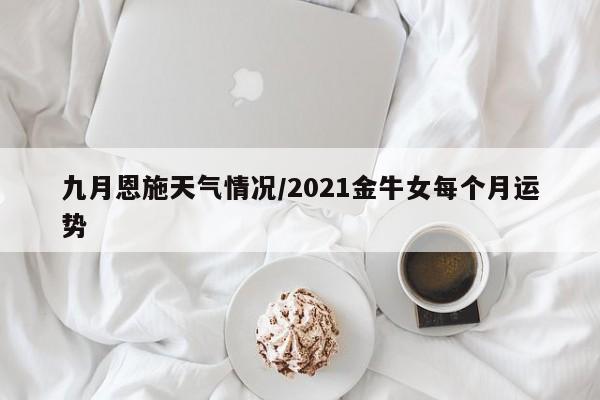 九月恩施天气情况/2021金牛女每个月运势