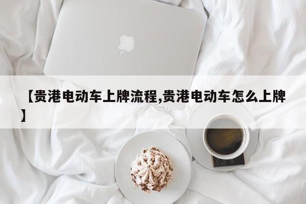 【贵港电动车上牌流程,贵港电动车怎么上牌】