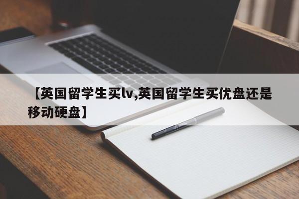 【英国留学生买lv,英国留学生买优盘还是移动硬盘】