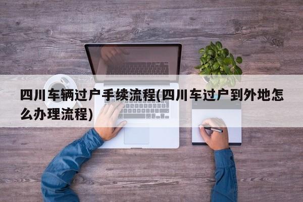 四川车辆过户手续流程(四川车过户到外地怎么办理流程)