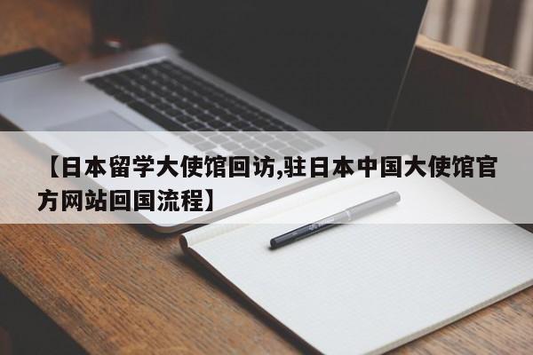 【日本留学大使馆回访,驻日本中国大使馆官方网站回国流程】