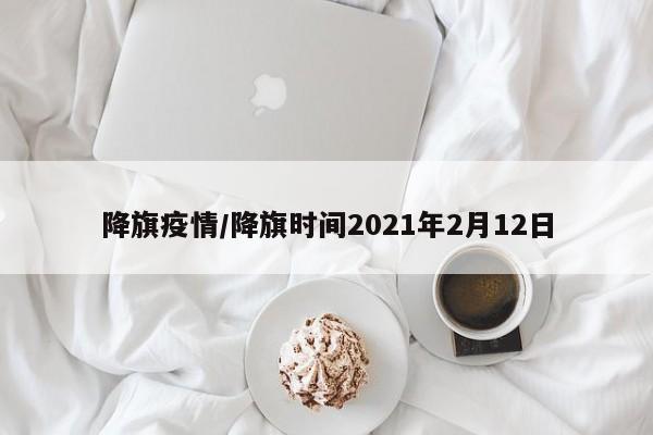降旗疫情/降旗时间2021年2月12日