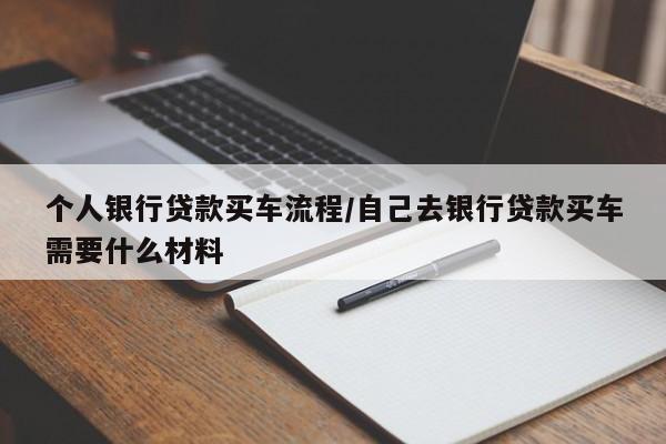 个人银行贷款买车流程/自己去银行贷款买车需要什么材料