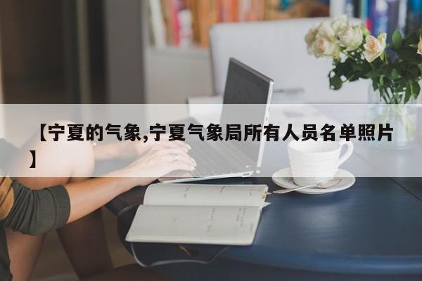 【宁夏的气象,宁夏气象局所有人员名单照片】