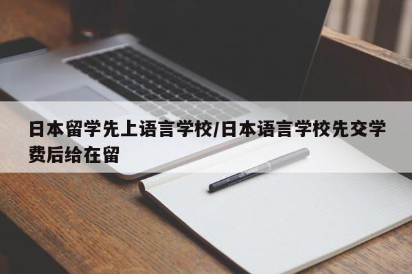 日本留学先上语言学校/日本语言学校先交学费后给在留
