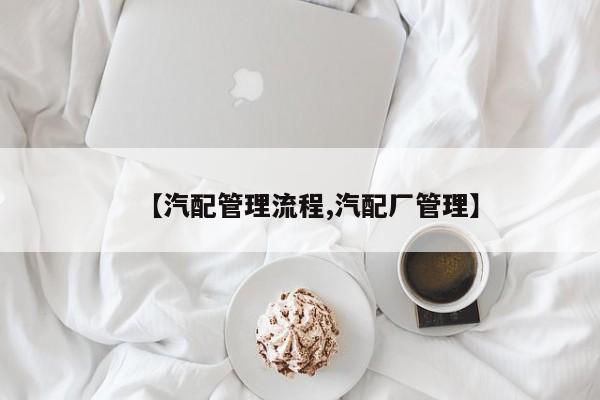 【汽配管理流程,汽配厂管理】