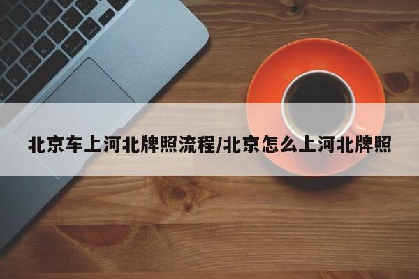 北京车上河北牌照流程/北京怎么上河北牌照