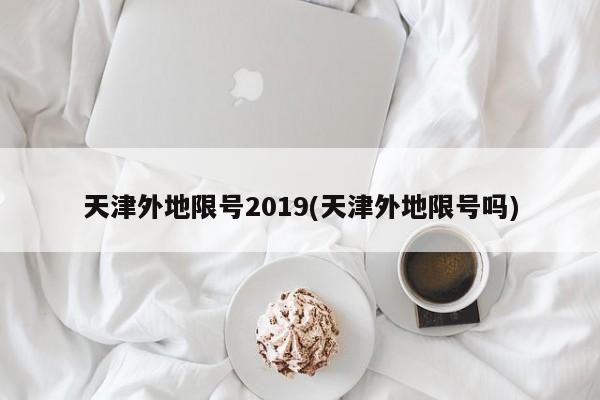 天津外地限号2019(天津外地限号吗)