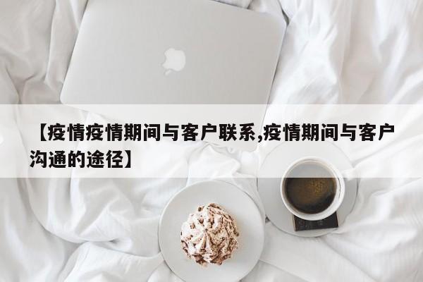 【疫情疫情期间与客户联系,疫情期间与客户沟通的途径】