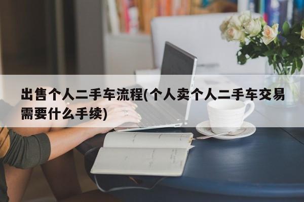 出售个人二手车流程(个人卖个人二手车交易需要什么手续)