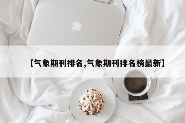 【气象期刊排名,气象期刊排名榜最新】