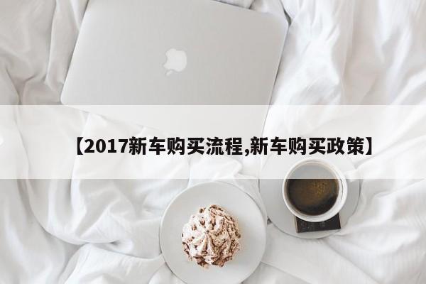 【2017新车购买流程,新车购买政策】