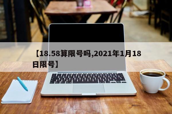 【18.58算限号吗,2021年1月18日限号】