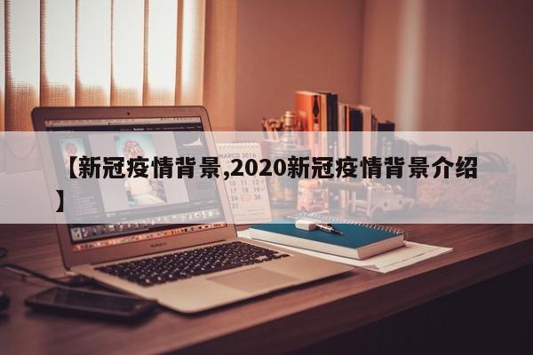 【新冠疫情背景,2020新冠疫情背景介绍】