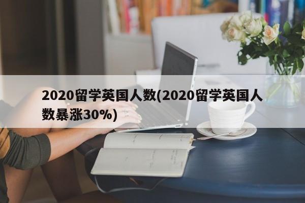 2020留学英国人数(2020留学英国人数暴涨30%)