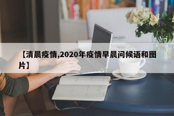 【清晨疫情,2020年疫情早晨问候语和图片】