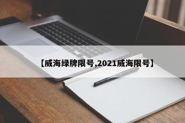 【威海绿牌限号,2021威海限号】