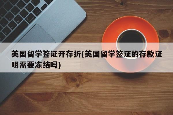 英国留学签证开存折(英国留学签证的存款证明需要冻结吗)