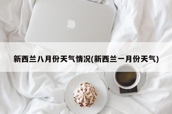 新西兰八月份天气情况(新西兰一月份天气)