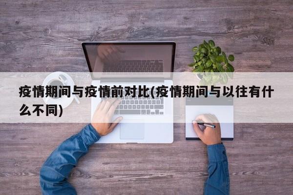 疫情期间与疫情前对比(疫情期间与以往有什么不同)