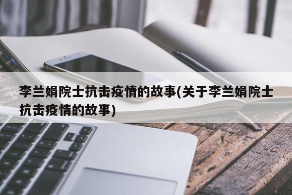 李兰娟院士抗击疫情的故事(关于李兰娟院士抗击疫情的故事)