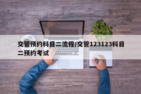 交管预约科目二流程/交管123123科目二预约考试