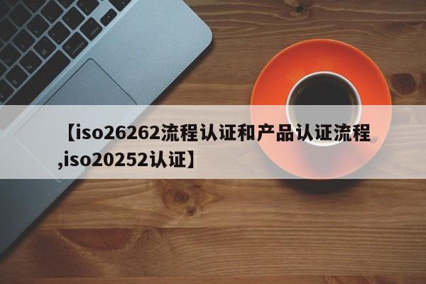 【iso26262流程认证和产品认证流程,iso20252认证】