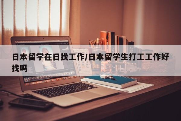 日本留学在日找工作/日本留学生打工工作好找吗