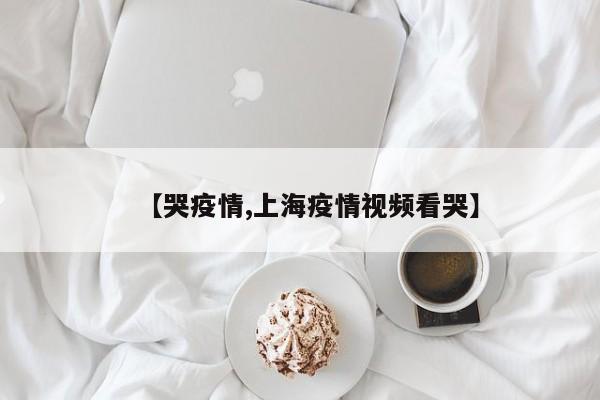 【哭疫情,上海疫情视频看哭】
