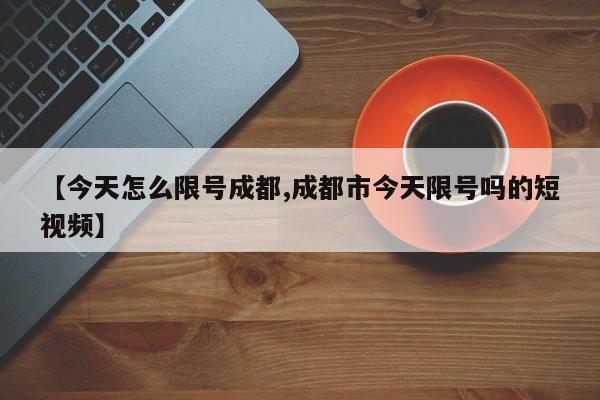 【今天怎么限号成都,成都市今天限号吗的短视频】