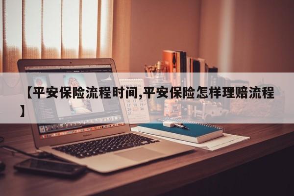 【平安保险流程时间,平安保险怎样理赔流程】