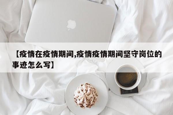 【疫情在疫情期间,疫情疫情期间坚守岗位的事迹怎么写】