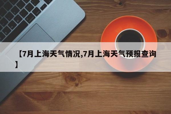 【7月上海天气情况,7月上海天气预报查询】