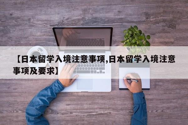【日本留学入境注意事项,日本留学入境注意事项及要求】