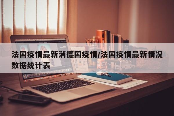 法国疫情最新消德国疫情/法国疫情最新情况数据统计表
