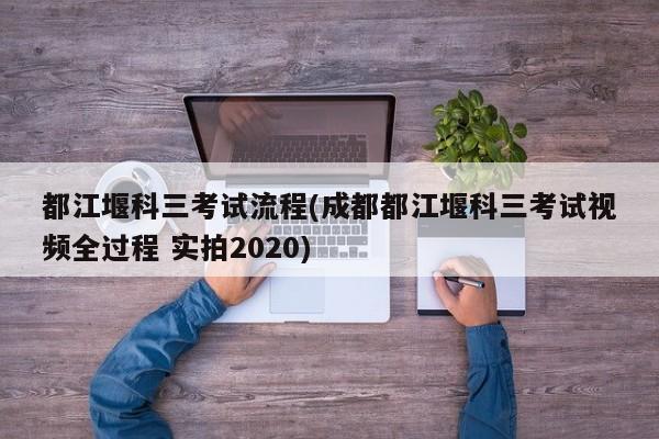 都江堰科三考试流程(成都都江堰科三考试视频全过程 实拍2020)