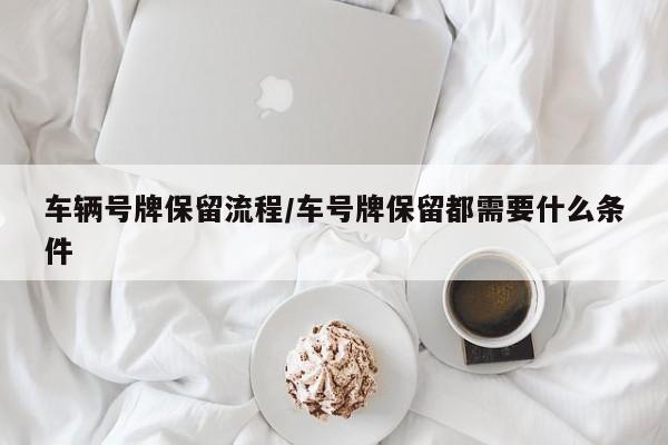 车辆号牌保留流程/车号牌保留都需要什么条件