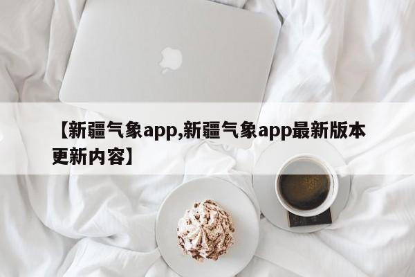 【新疆气象app,新疆气象app最新版本更新内容】