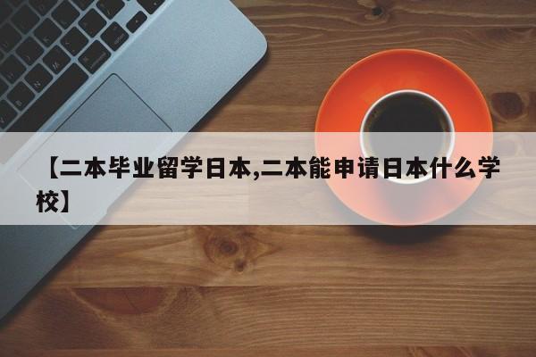 【二本毕业留学日本,二本能申请日本什么学校】