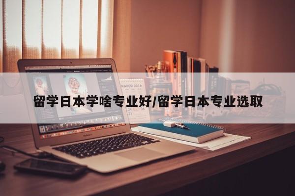 留学日本学啥专业好/留学日本专业选取