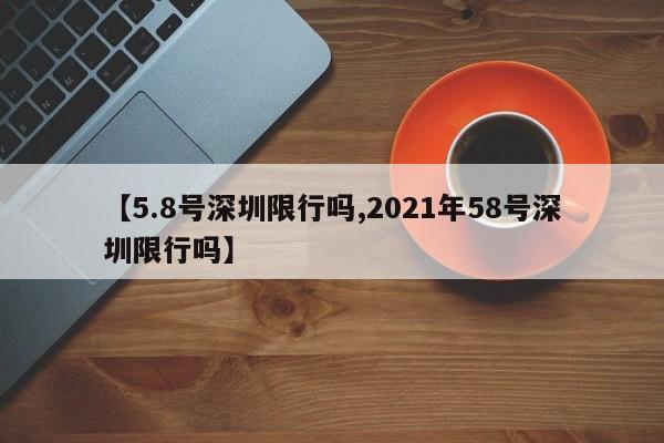 【5.8号深圳限行吗,2021年58号深圳限行吗】