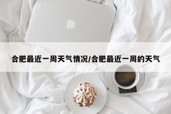 合肥最近一周天气情况/合肥最近一周的天气